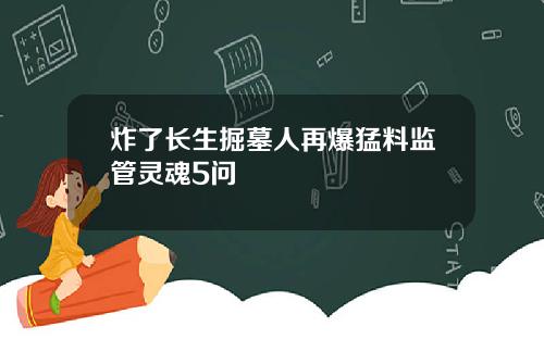 炸了长生掘墓人再爆猛料监管灵魂5问