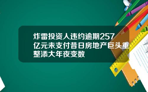 炸雷投资人违约逾期257亿元未支付昔日房地产巨头重整添大年夜变数