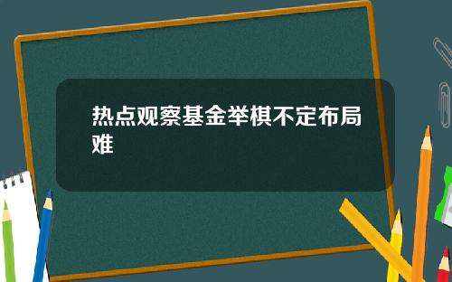 热点观察基金举棋不定布局难