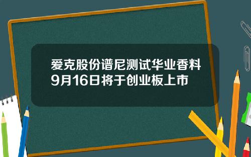 爱克股份谱尼测试华业香料9月16日将于创业板上市