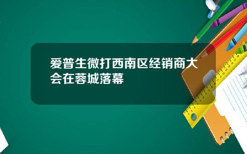 爱普生微打西南区经销商大会在蓉城落幕