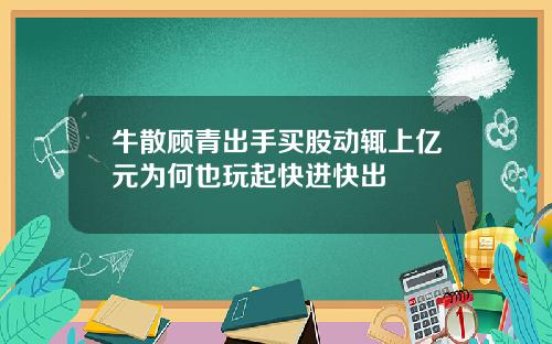 牛散顾青出手买股动辄上亿元为何也玩起快进快出