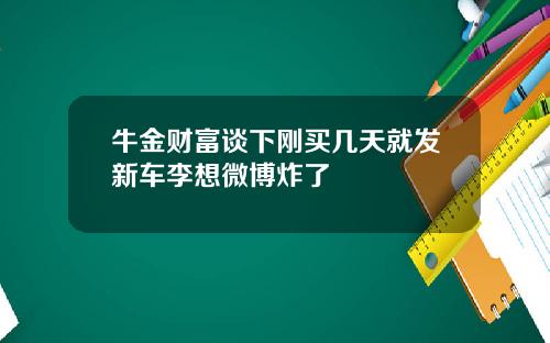 牛金财富谈下刚买几天就发新车李想微博炸了