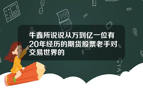 牛鑫所说说从万到亿一位有20年经历的期货股票老手对交易世界的