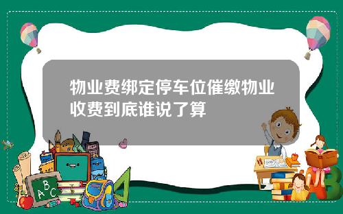 物业费绑定停车位催缴物业收费到底谁说了算