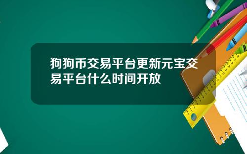 狗狗币交易平台更新元宝交易平台什么时间开放