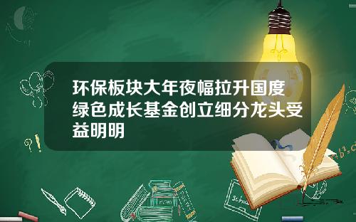 环保板块大年夜幅拉升国度绿色成长基金创立细分龙头受益明明