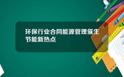 环保行业合同能源管理催生节能新热点