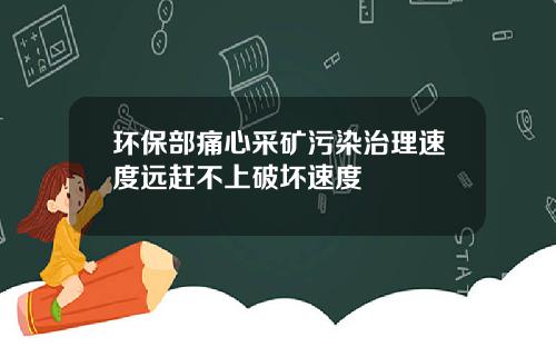 环保部痛心采矿污染治理速度远赶不上破坏速度