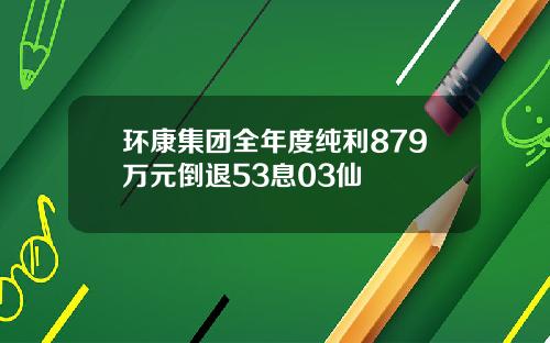 环康集团全年度纯利879万元倒退53息03仙