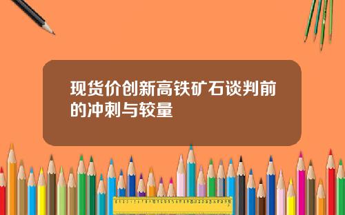 现货价创新高铁矿石谈判前的冲刺与较量