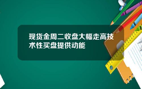 现货金周二收盘大幅走高技术性买盘提供动能