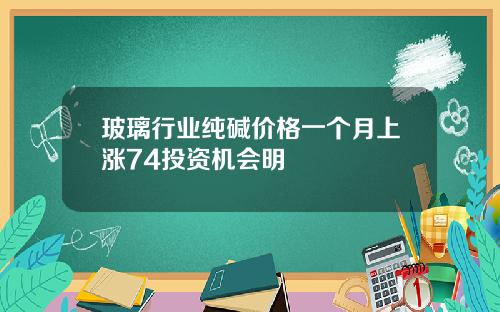 玻璃行业纯碱价格一个月上涨74投资机会明