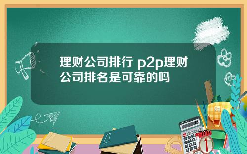 理财公司排行 p2p理财公司排名是可靠的吗