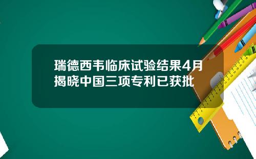 瑞德西韦临床试验结果4月揭晓中国三项专利已获批