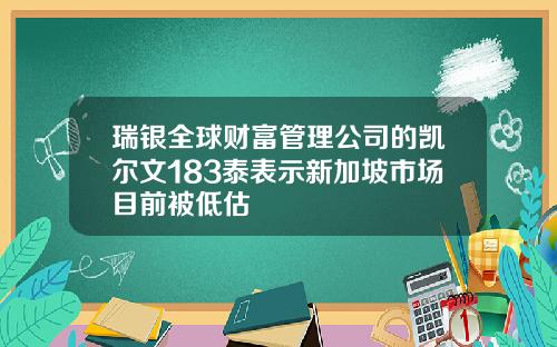 瑞银全球财富管理公司的凯尔文183泰表示新加坡市场目前被低估