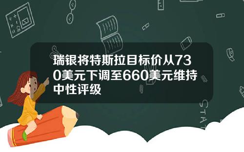 瑞银将特斯拉目标价从730美元下调至660美元维持中性评级