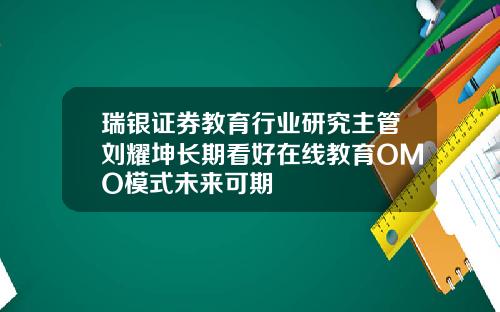 瑞银证券教育行业研究主管刘耀坤长期看好在线教育OMO模式未来可期