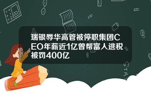 瑞银辱华高管被停职集团CEO年薪近1亿曾帮富人逃税被罚400亿