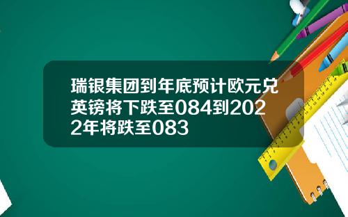 瑞银集团到年底预计欧元兑英镑将下跌至084到2022年将跌至083