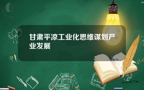 甘肃平凉工业化思维谋划产业发展