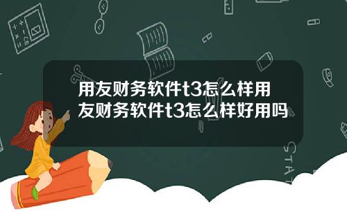 用友财务软件t3怎么样用友财务软件t3怎么样好用吗