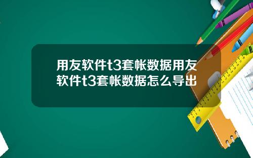 用友软件t3套帐数据用友软件t3套帐数据怎么导出