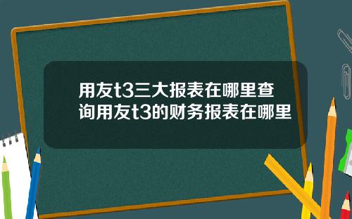 用友t3三大报表在哪里查询用友t3的财务报表在哪里