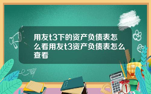 用友t3下的资产负债表怎么看用友t3资产负债表怎么查看