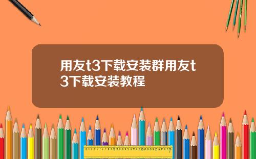 用友t3下载安装群用友t3下载安装教程