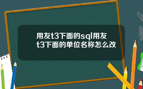 用友t3下面的sql用友t3下面的单位名称怎么改