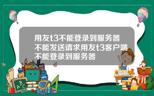 用友t3不能登录到服务器不能发送请求用友t3客户端不能登录到服务器