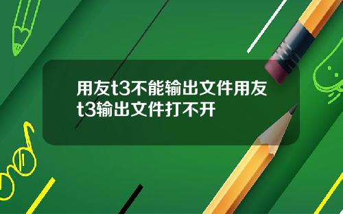 用友t3不能输出文件用友t3输出文件打不开