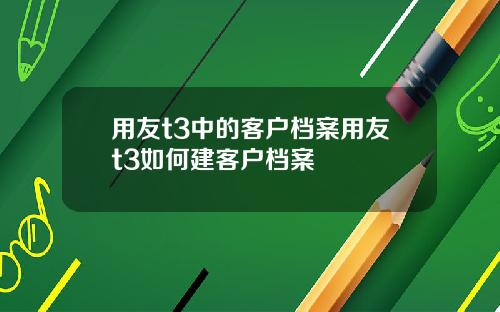 用友t3中的客户档案用友t3如何建客户档案