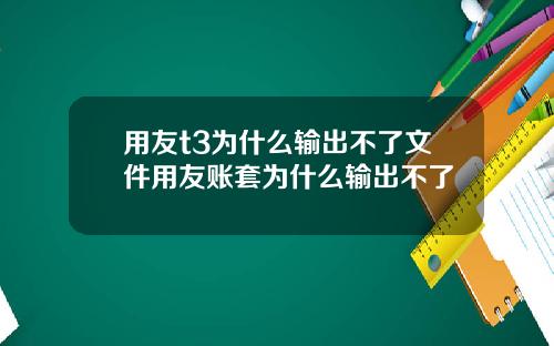 用友t3为什么输出不了文件用友账套为什么输出不了