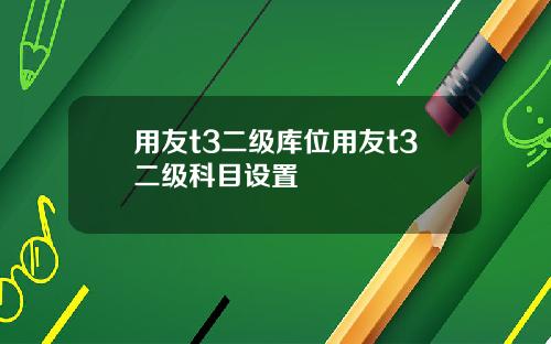 用友t3二级库位用友t3二级科目设置