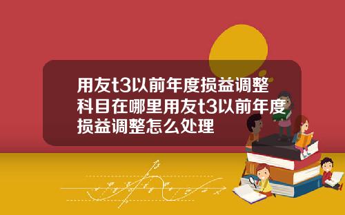 用友t3以前年度损益调整科目在哪里用友t3以前年度损益调整怎么处理