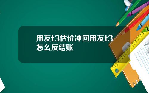 用友t3估价冲回用友t3怎么反结账