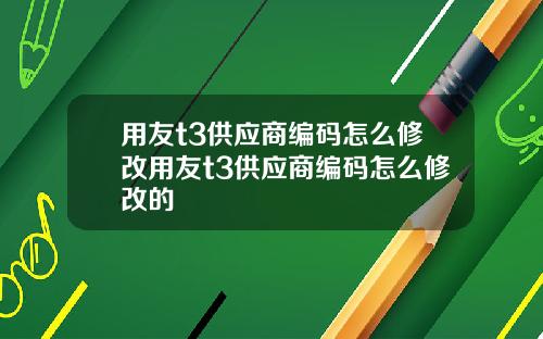 用友t3供应商编码怎么修改用友t3供应商编码怎么修改的