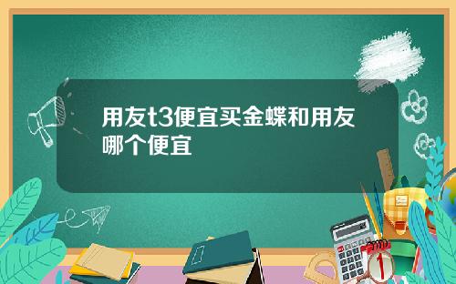 用友t3便宜买金蝶和用友哪个便宜