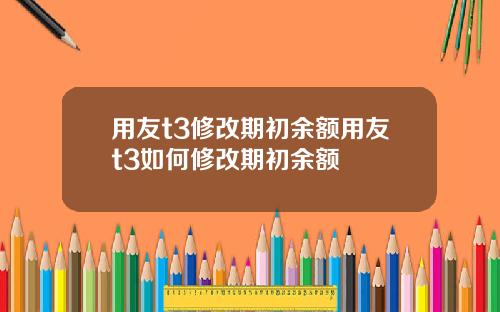 用友t3修改期初余额用友t3如何修改期初余额