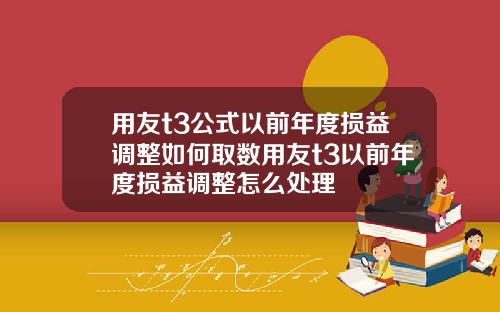 用友t3公式以前年度损益调整如何取数用友t3以前年度损益调整怎么处理