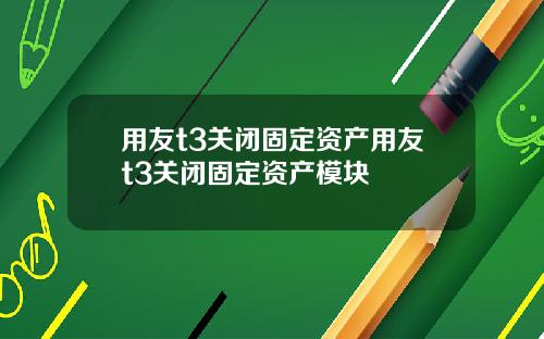 用友t3关闭固定资产用友t3关闭固定资产模块