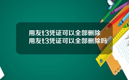 用友t3凭证可以全部删除用友t3凭证可以全部删除吗