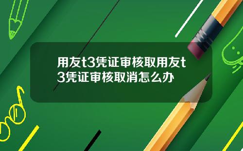 用友t3凭证审核取用友t3凭证审核取消怎么办