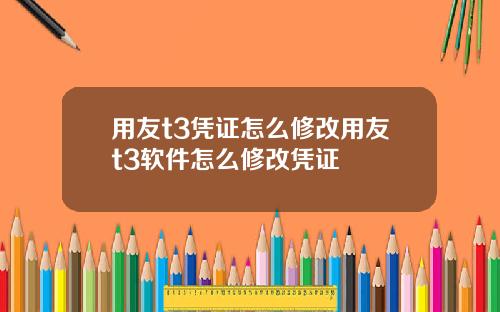 用友t3凭证怎么修改用友t3软件怎么修改凭证