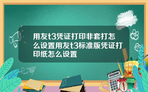 用友t3凭证打印非套打怎么设置用友t3标准版凭证打印纸怎么设置