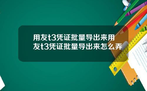 用友t3凭证批量导出来用友t3凭证批量导出来怎么弄