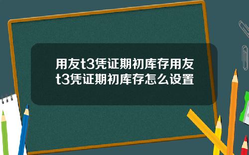 用友t3凭证期初库存用友t3凭证期初库存怎么设置