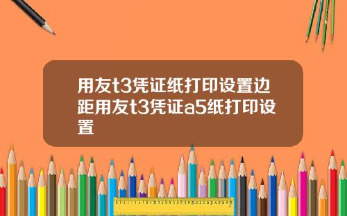 用友t3凭证纸打印设置边距用友t3凭证a5纸打印设置